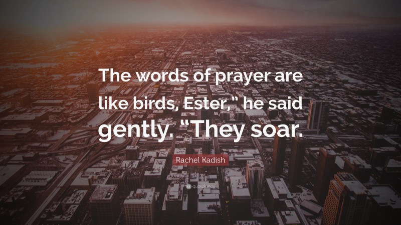 Rachel Kadish Quote: “The words of prayer are like birds, Ester,” he said gently. “They soar.”