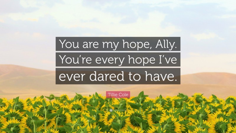 Tillie Cole Quote: “You are my hope, Ally. You’re every hope I’ve ever dared to have.”