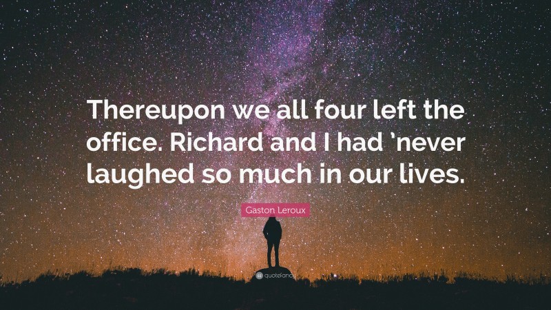 Gaston Leroux Quote: “Thereupon we all four left the office. Richard and I had ’never laughed so much in our lives.”