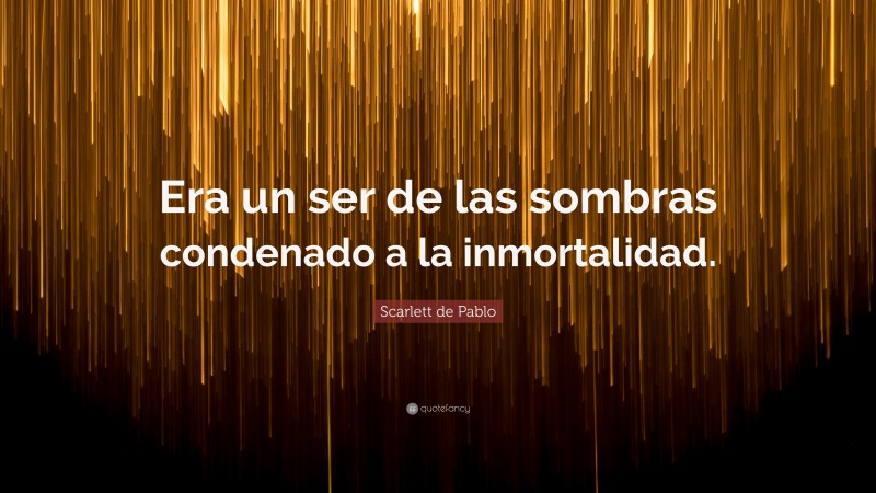 Scarlett de Pablo Quote: “Era un ser de las sombras condenado a la inmortalidad.”