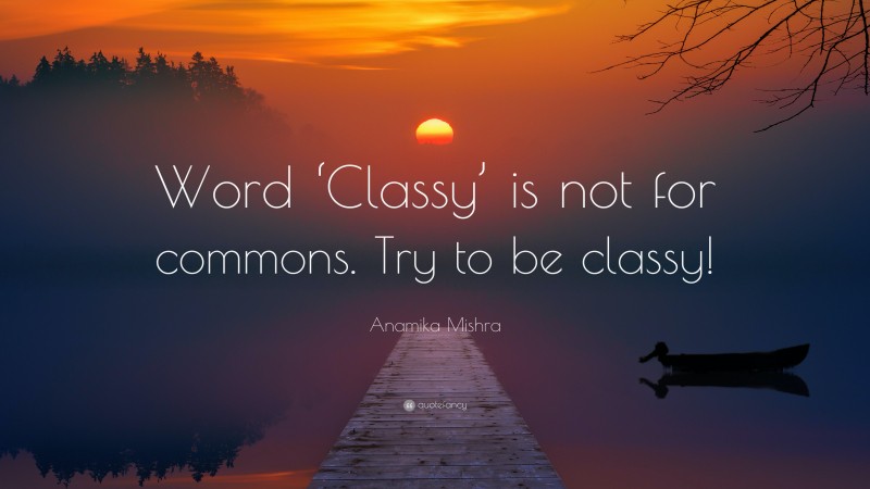 Anamika Mishra Quote: “Word ‘Classy’ is not for commons. Try to be classy!”