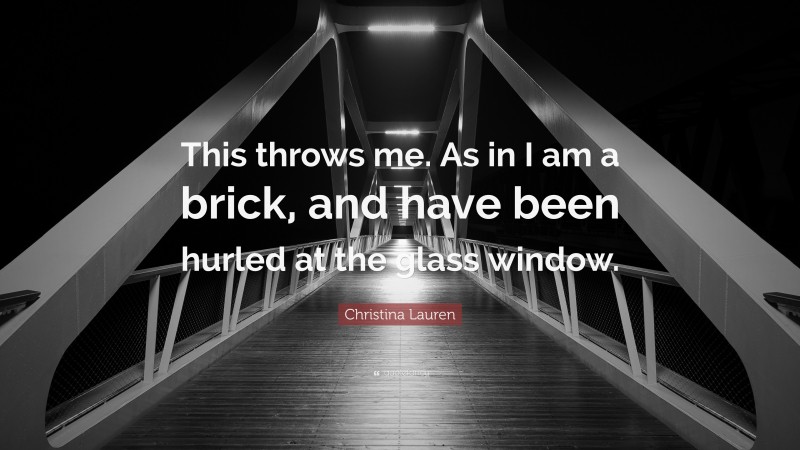 Christina Lauren Quote: “This throws me. As in I am a brick, and have been hurled at the glass window.”