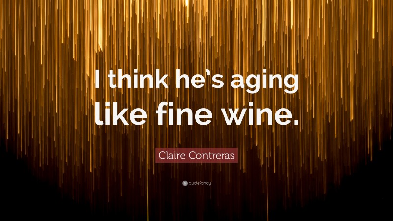 Claire Contreras Quote: “I think he’s aging like fine wine.”