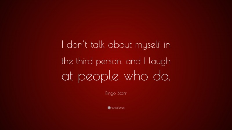 Ringo Starr Quote: “I don’t talk about myself in the third person, and I laugh at people who do.”
