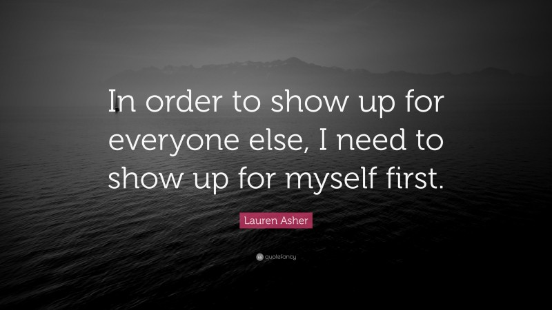 Lauren Asher Quote: “In order to show up for everyone else, I need to show up for myself first.”