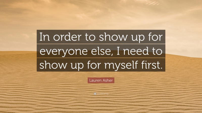 Lauren Asher Quote: “In order to show up for everyone else, I need to show up for myself first.”