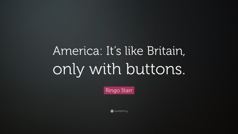 Ringo Starr Quote: “America: It’s like Britain, only with buttons.”