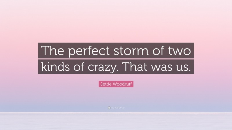 Jettie Woodruff Quote: “The perfect storm of two kinds of crazy. That was us.”