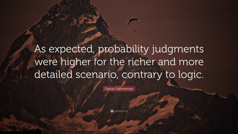 Daniel Kahneman Quote: “As expected, probability judgments were higher for the richer and more detailed scenario, contrary to logic.”
