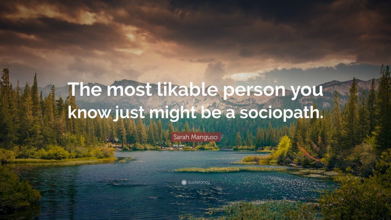 Sarah Manguso Quote: “The most likable person you know just might be a sociopath.”