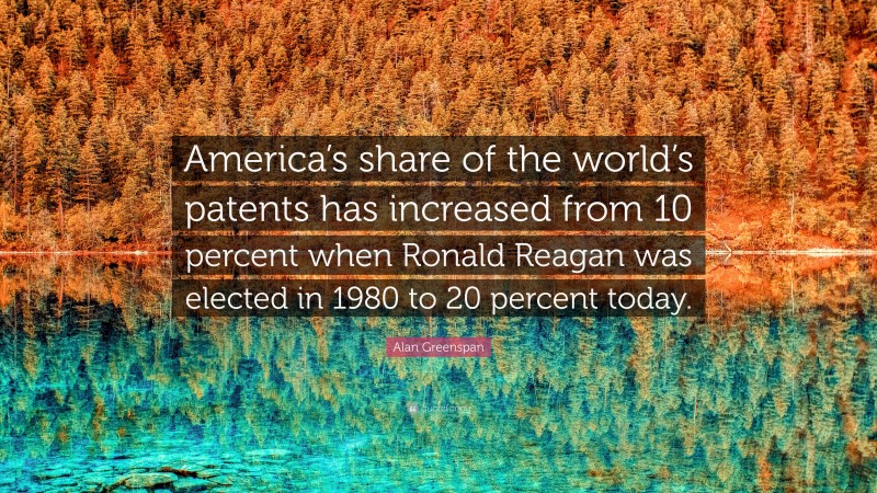 Alan Greenspan Quote: “America’s share of the world’s patents has increased from 10 percent when Ronald Reagan was elected in 1980 to 20 percent today.”