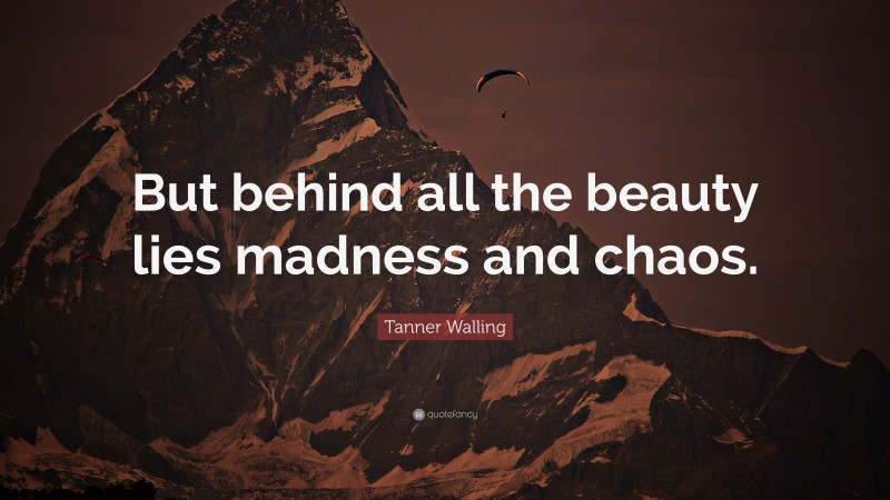 Tanner Walling Quote: “But behind all the beauty lies madness and chaos.”