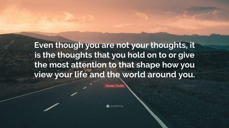 Tanaaz Chubb Quote: “Even though you are not your thoughts, it is the thoughts that you hold on to or give the most attention to that shape how you view your life and the world around you.”