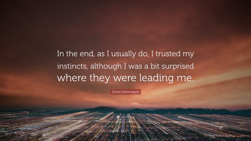 Sonia Sotomayor Quote: “In the end, as I usually do, I trusted my instincts, although I was a bit surprised where they were leading me.”