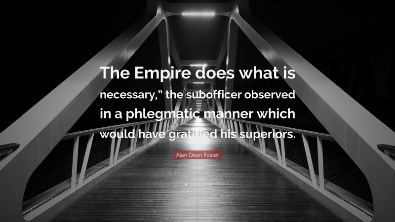 Alan Dean Foster Quote: “The Empire does what is necessary,” the subofficer observed in a phlegmatic manner which would have gratified his superiors.”