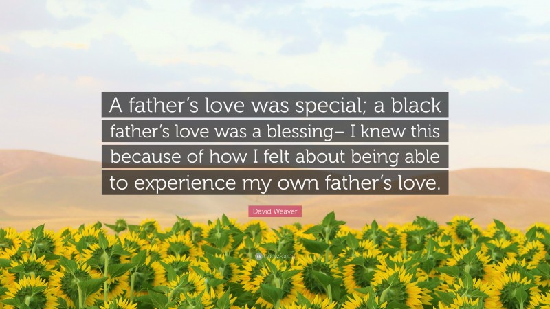 David Weaver Quote: “A father’s love was special; a black father’s love was a blessing– I knew this because of how I felt about being able to experience my own father’s love.”