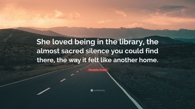 Akwaeke Emezi Quote: “She loved being in the library, the almost sacred silence you could find there, the way it felt like another home.”