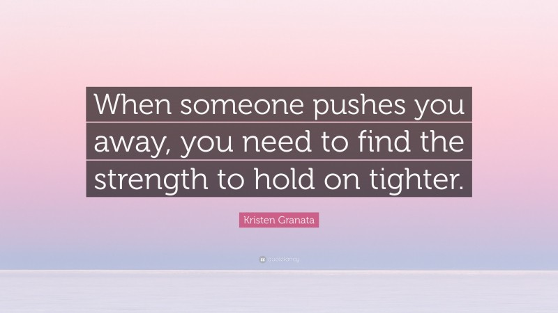 Kristen Granata Quote: “When someone pushes you away, you need to find the strength to hold on tighter.”