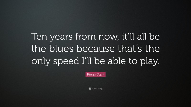 Ringo Starr Quote: “Ten years from now, it’ll all be the blues because that’s the only speed I’ll be able to play.”