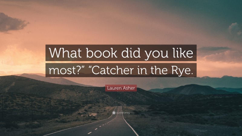 Lauren Asher Quote: “What book did you like most?” “Catcher in the Rye.”