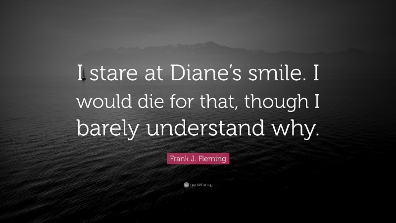 Frank J. Fleming Quote: “I stare at Diane’s smile. I would die for that, though I barely understand why.”
