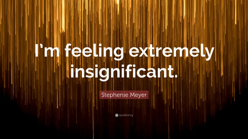 Stephenie Meyer Quote: “I’m feeling extremely insignificant.”