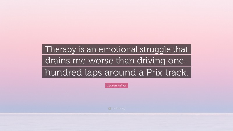 Lauren Asher Quote: “Therapy is an emotional struggle that drains me worse than driving one-hundred laps around a Prix track.”