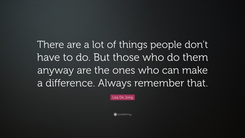 Lisa De Jong Quote: “There are a lot of things people don’t have to do. But those who do them anyway are the ones who can make a difference. Always remember that.”