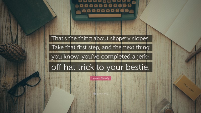 Lauren Blakely Quote: “That’s the thing about slippery slopes. Take that first step, and the next thing you know, you’ve completed a jerk-off hat trick to your bestie.”