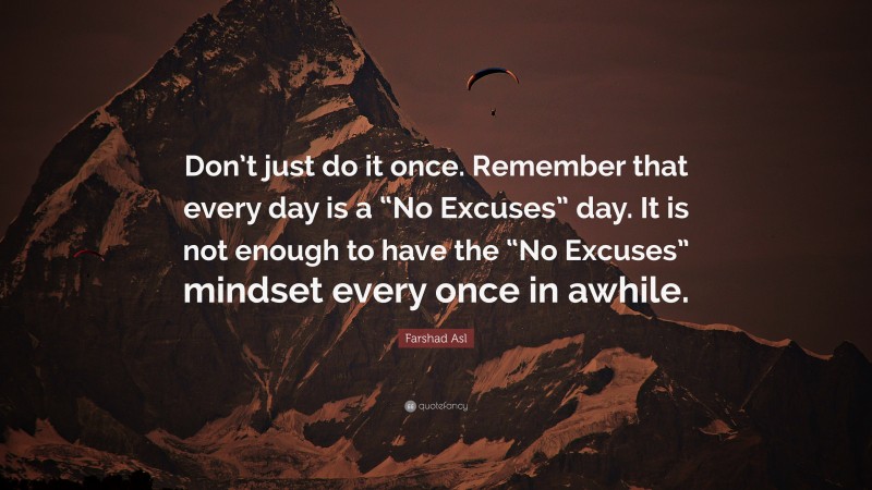 Farshad Asl Quote: “Don’t just do it once. Remember that every day is a “No Excuses” day. It is not enough to have the “No Excuses” mindset every once in awhile.”
