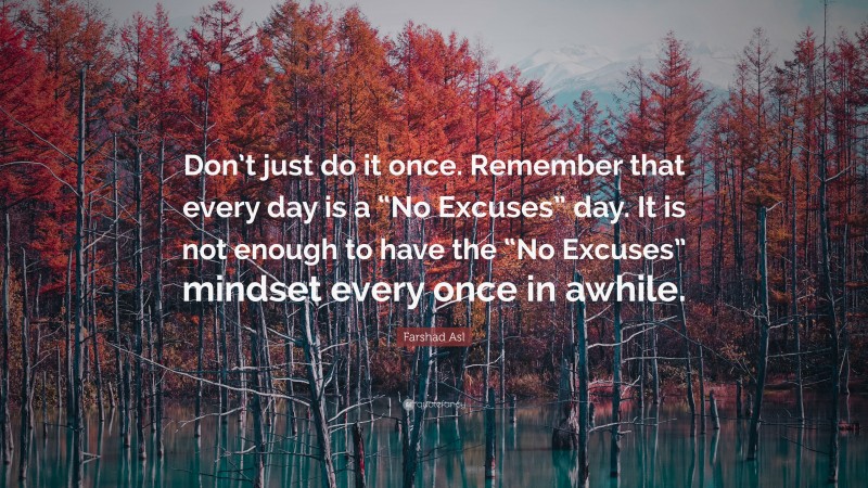 Farshad Asl Quote: “Don’t just do it once. Remember that every day is a “No Excuses” day. It is not enough to have the “No Excuses” mindset every once in awhile.”