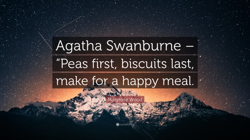 Maryrose Wood Quote: “Agatha Swanburne – “Peas first, biscuits last, make for a happy meal.”