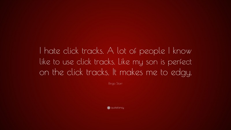 Ringo Starr Quote: “I hate click tracks. A lot of people I know like to use click tracks. Like my son is perfect on the click tracks. It makes me to edgy.”