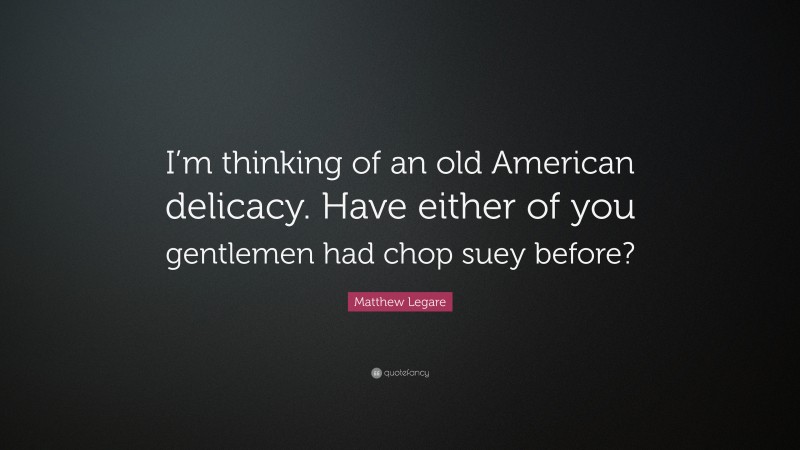 Matthew Legare Quote: “I’m thinking of an old American delicacy. Have either of you gentlemen had chop suey before?”