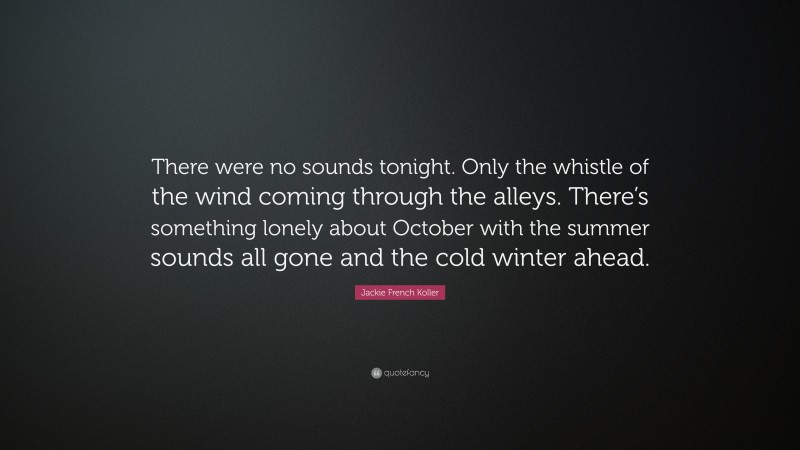 Jackie French Koller Quote: “There were no sounds tonight. Only the whistle of the wind coming through the alleys. There’s something lonely about October with the summer sounds all gone and the cold winter ahead.”