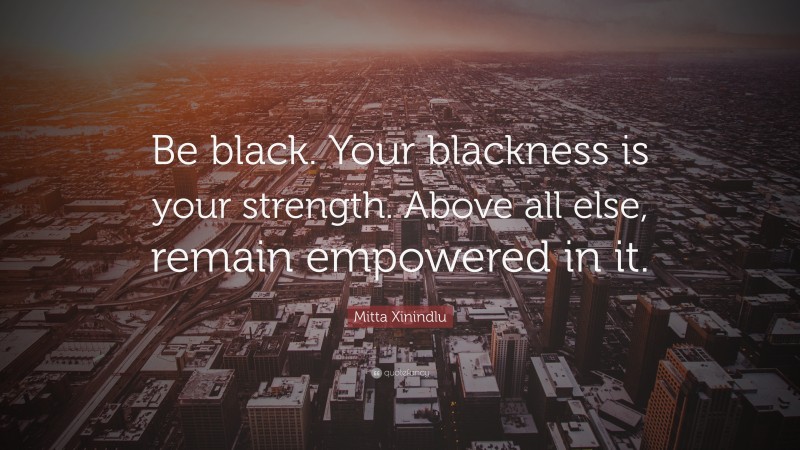 Mitta Xinindlu Quote: “Be black. Your blackness is your strength. Above all else, remain empowered in it.”