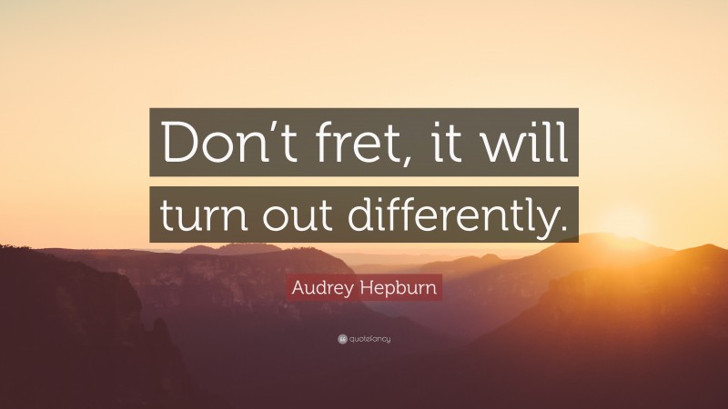 Audrey Hepburn Quote: “Don’t fret, it will turn out differently.”