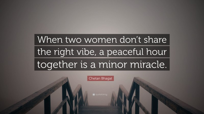 Chetan Bhagat Quote: “When two women don’t share the right vibe, a peaceful hour together is a minor miracle.”