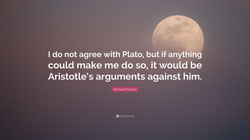 Bertrand Russell Quote: “I do not agree with Plato, but if anything could make me do so, it would be Aristotle’s arguments against him.”