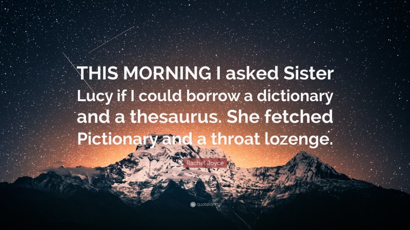 Rachel Joyce Quote: “THIS MORNING I asked Sister Lucy if I could borrow a dictionary and a thesaurus. She fetched Pictionary and a throat lozenge.”