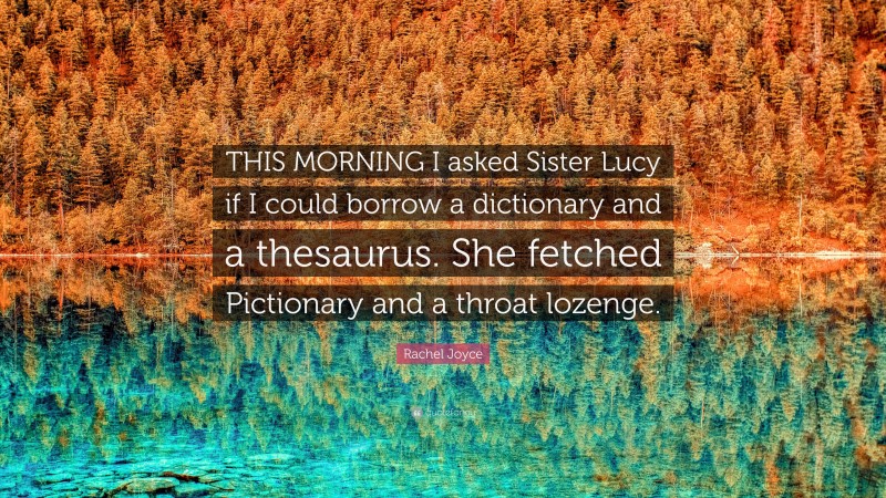 Rachel Joyce Quote: “THIS MORNING I asked Sister Lucy if I could borrow a dictionary and a thesaurus. She fetched Pictionary and a throat lozenge.”