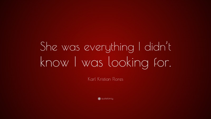 Karl Kristian Flores Quote: “She was everything I didn’t know I was looking for.”