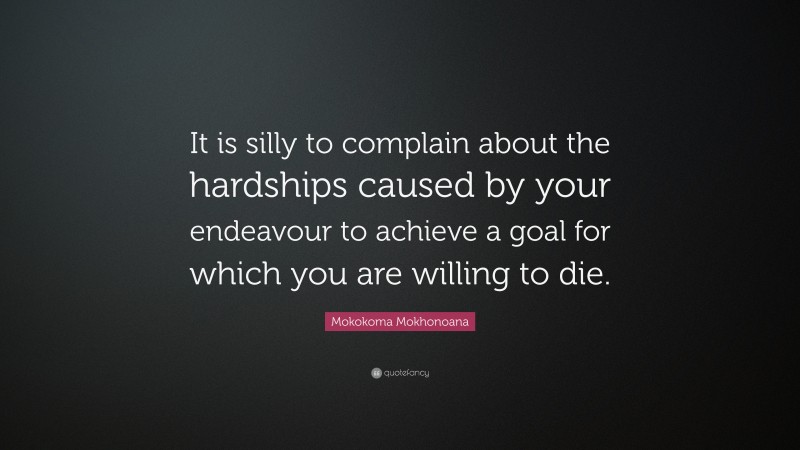 Mokokoma Mokhonoana Quote: “It is silly to complain about the hardships caused by your endeavour to achieve a goal for which you are willing to die.”