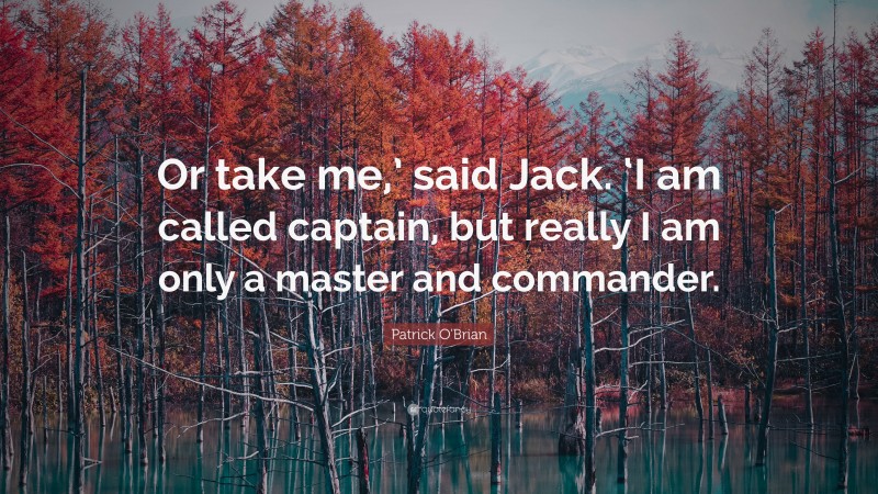 Patrick O'Brian Quote: “Or take me,’ said Jack. ‘I am called captain, but really I am only a master and commander.”
