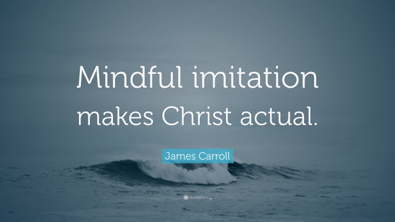 James Carroll Quote: “Mindful imitation makes Christ actual.”