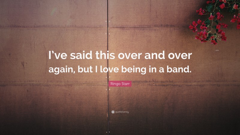 Ringo Starr Quote: “I’ve said this over and over again, but I love being in a band.”