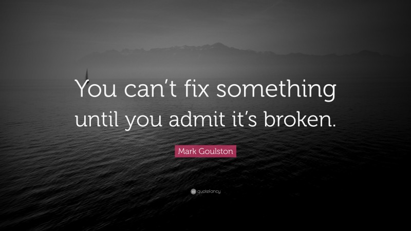 Mark Goulston Quote: “You can’t fix something until you admit it’s broken.”