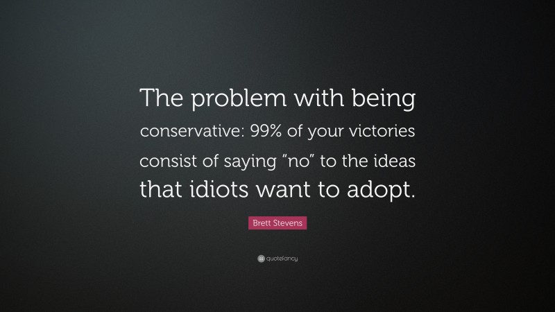 Brett Stevens Quote: “The problem with being conservative: 99% of your victories consist of saying “no” to the ideas that idiots want to adopt.”