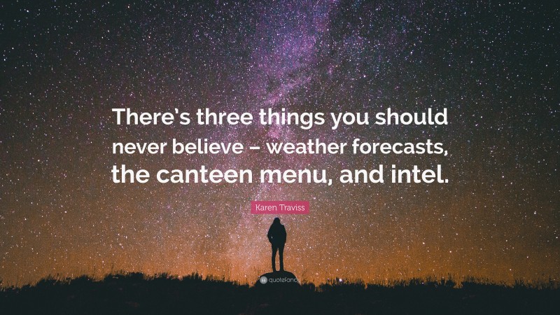 Karen Traviss Quote: “There’s three things you should never believe – weather forecasts, the canteen menu, and intel.”