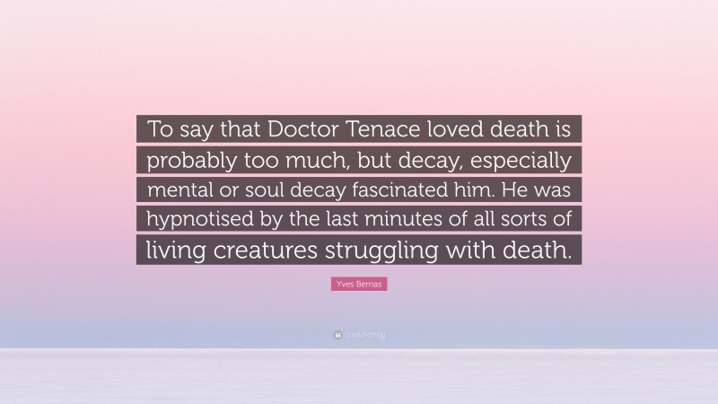 Yves Bernas Quote: “To say that Doctor Tenace loved death is probably too much, but decay, especially mental or soul decay fascinated him. He was hypnotised by the last minutes of all sorts of living creatures struggling with death.”